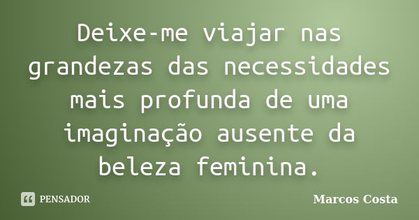 Deixe-me viajar nas grandezas das necessidades mais profunda de uma imaginação ausente da beleza feminina.... Frase de Marcos Costa.