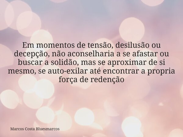 Em momentos de tensão, desilusão ou decepção, não aconselharia a se afastar ou buscar a solidão, mas se aproximar de si mesmo, se auto-exilar até encontrar a pr... Frase de Marcos Costa Bluesmarcos.