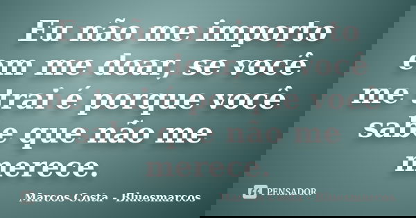 Eu não me importo em me doar, se você me trai é porque você sabe que não me merece.... Frase de Marcos Costa - Bluesmarcos.