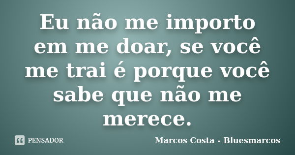 Eu não me importo em me doar, se você me trai é porque você sabe que não me merece.... Frase de Marcos Costa - Bluesmarcos.