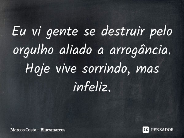 ⁠Eu vi gente se destruir pelo orgulho aliado a arrogância. Hoje vive sorrindo, mas infeliz.... Frase de Marcos Costa - Bluesmarcos.