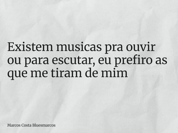 Existem musicas pra ouvir ou para escutar, eu prefiro as que me tiram de mim... Frase de Marcos Costa Bluesmarcos.