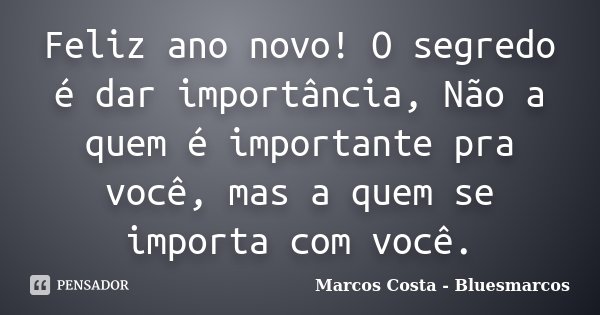 Feliz ano novo! O segredo é dar importância, Não a quem é importante pra você, mas a quem se importa com você.... Frase de Marcos Costa - Bluesmarcos.