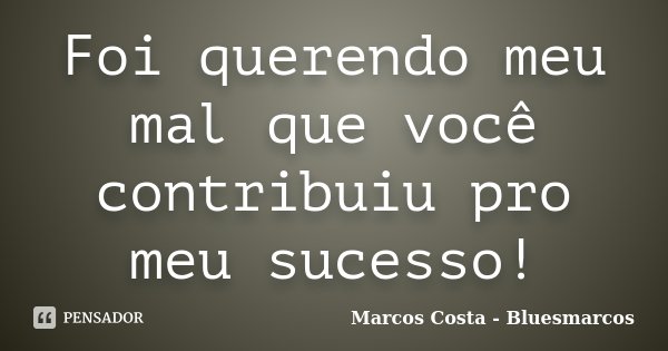 Foi querendo meu mal que você contribuiu pro meu sucesso!... Frase de Marcos Costa - Bluesmarcos.
