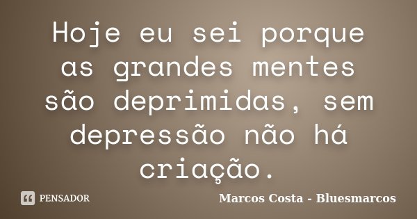 Hoje eu sei porque as grandes mentes são deprimidas, sem depressão não há criação.... Frase de Marcos Costa bluesmarcos.