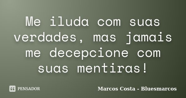 Me iluda com suas verdades, mas jamais me decepcione com suas mentiras!... Frase de Marcos Costa bluesmarcos.