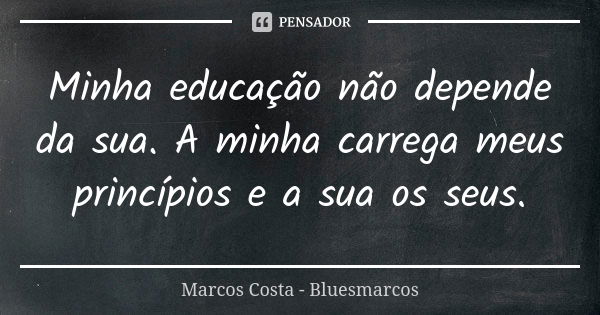 Minha educação não depende da sua. A minha carrega meus princípios e a sua os seus.... Frase de Marcos Costa-BluesMarcos.