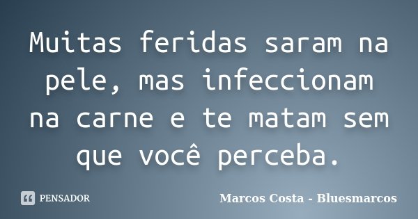 Muitas feridas saram na pele, mas infeccionam na carne e te matam sem que você perceba.... Frase de Marcos Costa - Bluesmarcos.