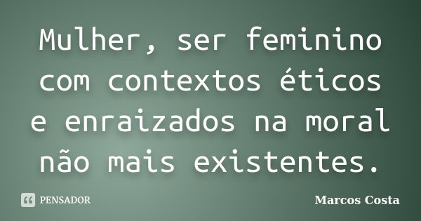 Mulher, ser feminino com contextos éticos e enraizados na moral não mais existentes.... Frase de Marcos Costa.