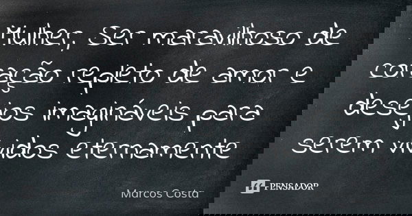 Mulher, Ser maravilhoso de coração repleto de amor e desejos imagináveis para serem vividos eternamente... Frase de Marcos Costa.
