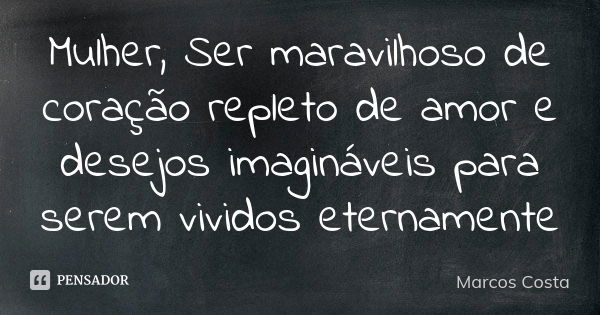 Mulher, Ser maravilhoso de coração repleto de amor e desejos imagináveis para serem vividos eternamente... Frase de Marcos Costa.