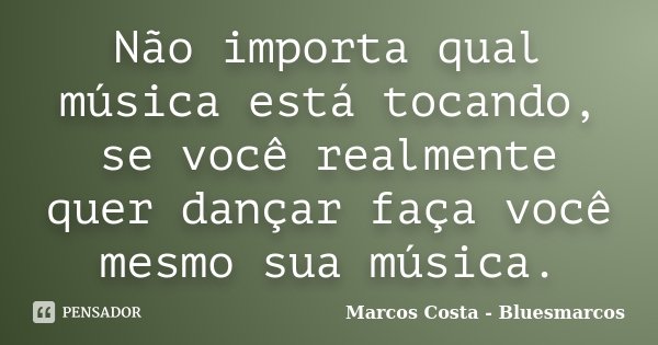 Não importa qual música está tocando, se você realmente quer dançar faça você mesmo sua música.... Frase de Marcos Costa bluesmarcos.