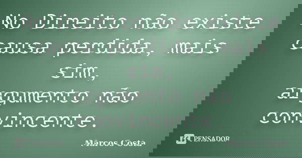 No Direito não existe causa perdida, mais sim, argumento não convincente.... Frase de Marcos Costa.