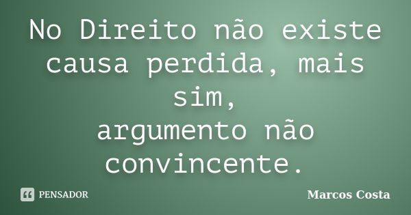 No Direito não existe causa perdida, mais sim, argumento não convincente.... Frase de Marcos Costa.