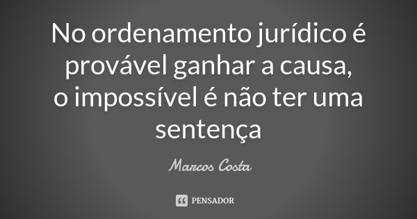 No ordenamento jurídico é provável ganhar a causa, o impossível é não ter uma sentença... Frase de Marcos Costa.