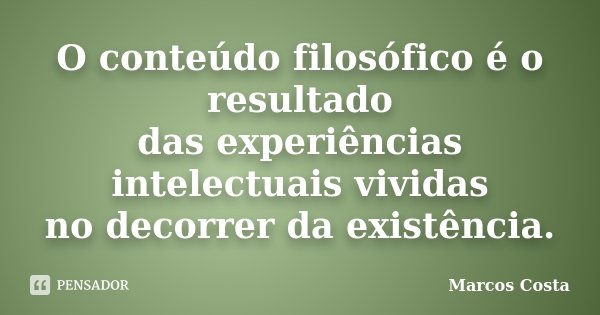 O conteúdo filosófico é o resultado das experiências intelectuais vividas no decorrer da existência.... Frase de Marcos Costa.