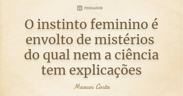 O instinto feminino é envolto de mistérios do qual nem a ciência tem explicações... Frase de Marcos Costa.
