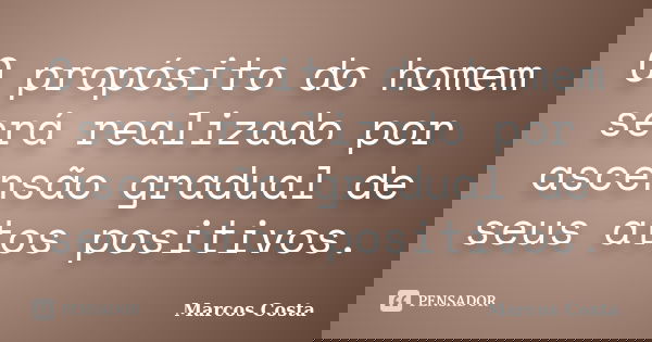O propósito do homem será realizado por ascensão gradual de seus atos positivos.... Frase de Marcos Costa.