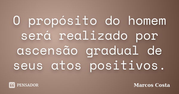 O propósito do homem será realizado por ascensão gradual de seus atos positivos.... Frase de Marcos Costa.