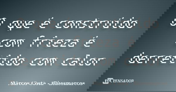 O que é construído com frieza é derretido com calor... Frase de Marcos Costa -Bluesmarcos.