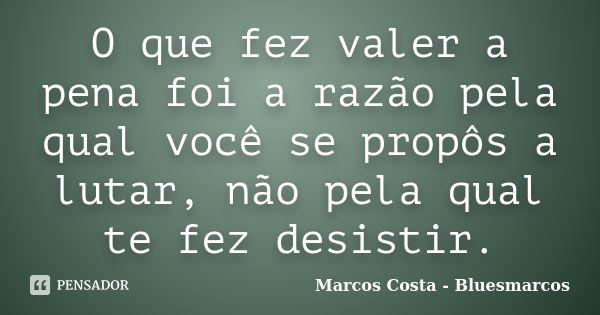 O que fez valer a pena foi a razão pela qual você se propôs a lutar, não pela qual te fez desistir.... Frase de Marcos Costa - Bluesmarcos.