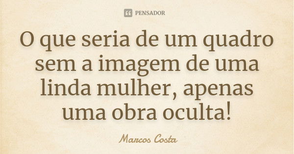 O que seria de um quadro sem a imagem de uma linda mulher, apenas uma obra oculta!... Frase de Marcos Costa.