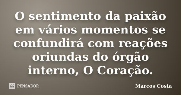 O sentimento da paixão em vários momentos se confundirá com reações oriundas do órgão interno, O Coração.... Frase de Marcos Costa.