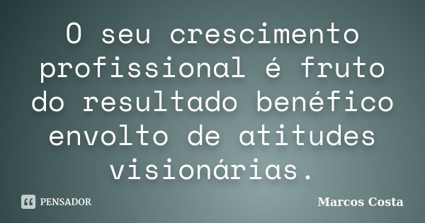 O seu crescimento profissional é fruto do resultado benéfico envolto de atitudes visionárias.... Frase de Marcos Costa.