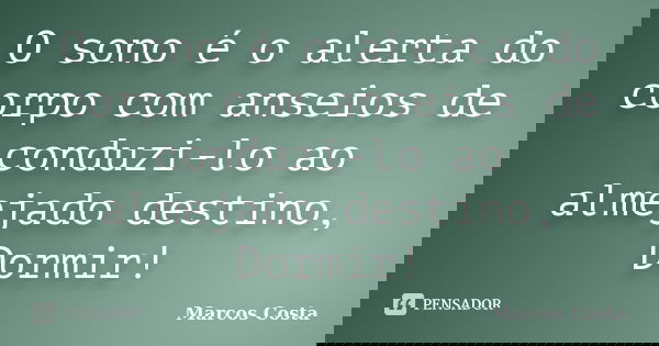 O sono é o alerta do corpo com anseios de conduzi-lo ao almejado destino, Dormir!... Frase de Marcos Costa.