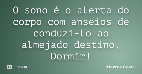 O sono é o alerta do corpo com anseios de conduzi-lo ao almejado destino, Dormir!... Frase de Marcos Costa.