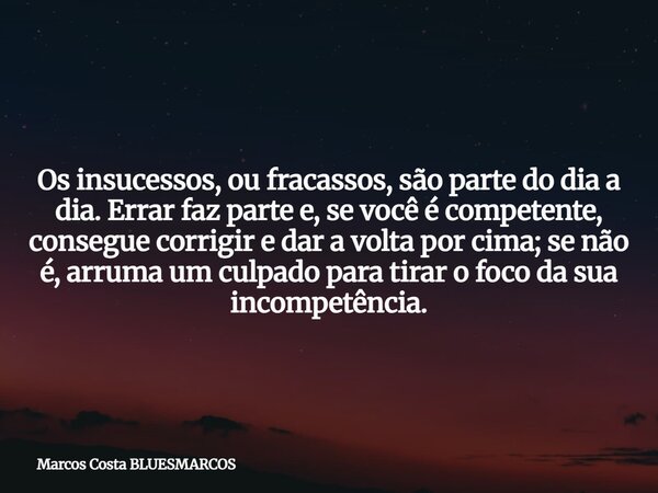 Os insucessos, ou fracassos, são parte do dia a dia. Errar faz parte e, se você é competente, consegue corrigir e dar a volta por cima; se não é, arruma um culp... Frase de Marcos Costa BLUESMARCOS.