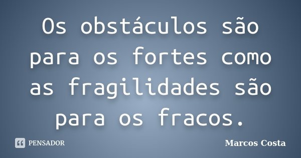 Os obstáculos são para os fortes como as fragilidades são para os fracos.... Frase de Marcos Costa.