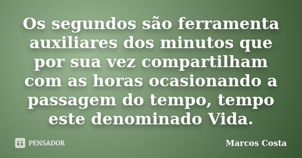 Os segundos são ferramenta auxiliares dos minutos que por sua vez compartilham com as horas ocasionando a passagem do tempo, tempo este denominado Vida.... Frase de Marcos Costa.