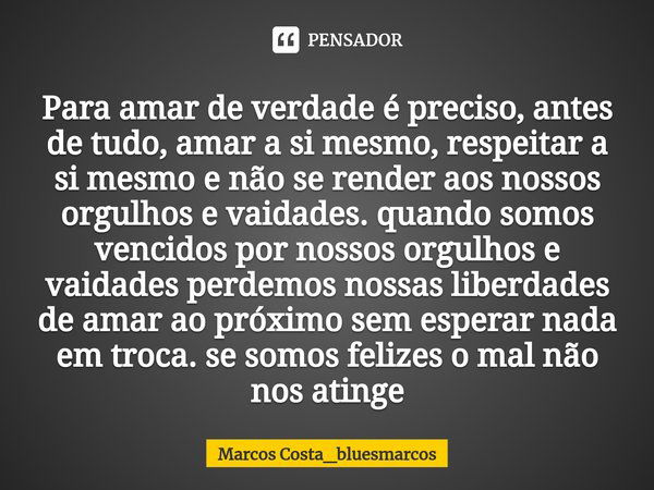 ⁠Para amar de verdade é preciso, antes de tudo, amar a si mesmo, respeitar a si mesmo e não se render aos nossos orgulhos e vaidades. quando somos vencidos por ... Frase de Marcos Costa_bluesmarcos.