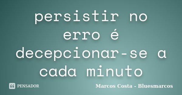 persistir no erro é decepcionar-se a cada minuto... Frase de Marcos Costa - Bluesmarcos.