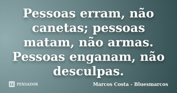 Pessoas erram, não canetas; pessoas matam, não armas. Pessoas enganam, não desculpas.... Frase de Marcos Costa bluesmarcos.
