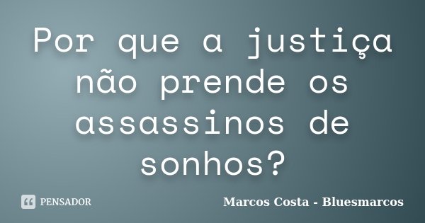Por que a justiça não prende os assassinos de sonhos?... Frase de Marcos Costa bluesmarcos.