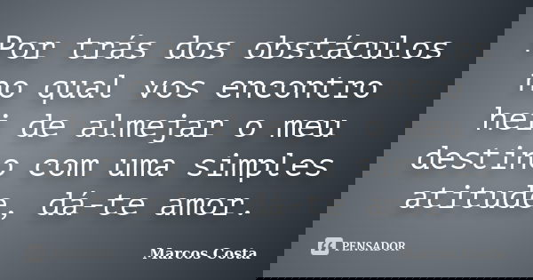 Por trás dos obstáculos no qual vos encontro hei de almejar o meu destino com uma simples atitude, dá-te amor.... Frase de Marcos Costa.