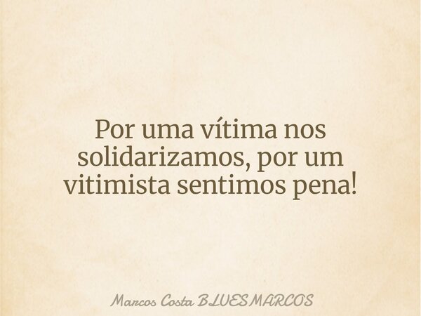 Por uma vítima nos solidarizamos, por um vitimista sentimos pena!... Frase de Marcos Costa BLUESMARCOS.