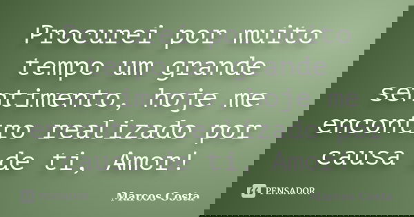 Procurei por muito tempo um grande sentimento, hoje me encontro realizado por causa de ti, Amor!... Frase de Marcos Costa.
