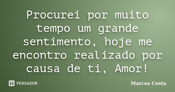 Procurei por muito tempo um grande sentimento, hoje me encontro realizado por causa de ti, Amor!... Frase de Marcos Costa.