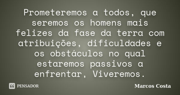 Prometeremos a todos, que seremos os homens mais felizes da fase da terra com atribuições, dificuldades e os obstáculos no qual estaremos passivos a enfrentar, ... Frase de Marcos Costa.