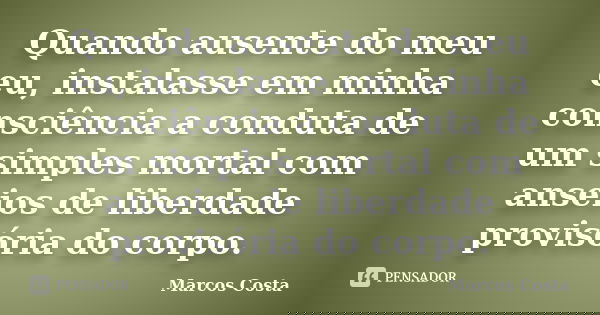 Quando ausente do meu eu, instalasse em minha consciência a conduta de um simples mortal com anseios de liberdade provisória do corpo.... Frase de Marcos Costa.