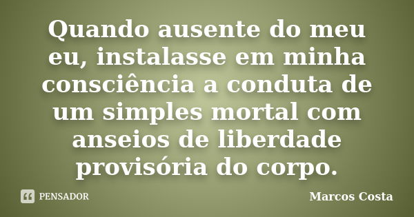 Quando ausente do meu eu, instalasse em minha consciência a conduta de um simples mortal com anseios de liberdade provisória do corpo.... Frase de Marcos Costa.