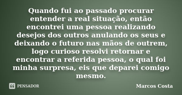 Quando fui ao passado procurar entender a real situação, então encontrei uma pessoa realizando desejos dos outros anulando os seus e deixando o futuro nas mãos ... Frase de Marcos Costa.