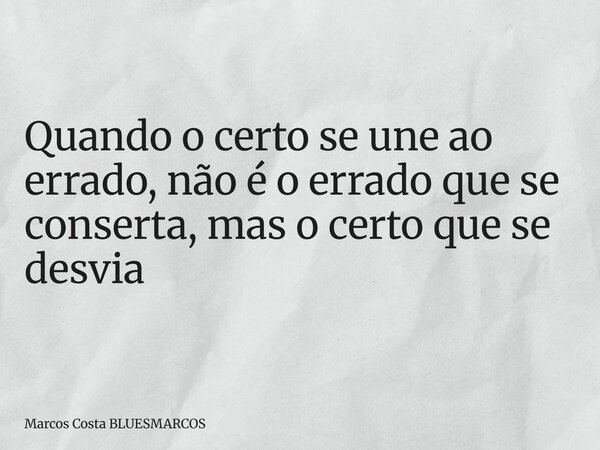 Quando o certo se une ao errado, não é o errado que se conserta, mas o certo que se desvia... Frase de Marcos Costa BLUESMARCOS.