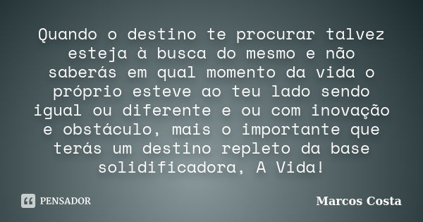 Quando o destino te procurar talvez esteja à busca do mesmo e não saberás em qual momento da vida o próprio esteve ao teu lado sendo igual ou diferente e ou com... Frase de Marcos Costa.