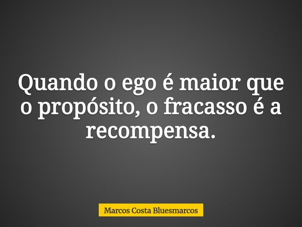 Quando o ego é maior que o propósito, o fracasso é a recompensa.... Frase de Marcos Costa Bluesmarcos.