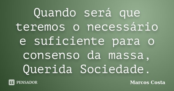 Quando será que teremos o necessário e suficiente para o consenso da massa, Querida Sociedade.... Frase de Marcos Costa.