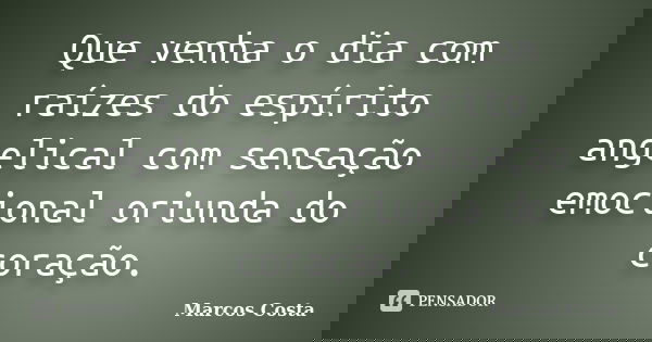 Que venha o dia com raízes do espírito angelical com sensação emocional oriunda do coração.... Frase de Marcos Costa.